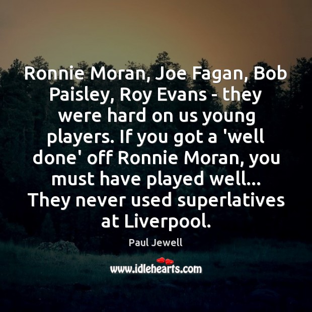 Ronnie Moran, Joe Fagan, Bob Paisley, Roy Evans – they were hard Paul Jewell Picture Quote
