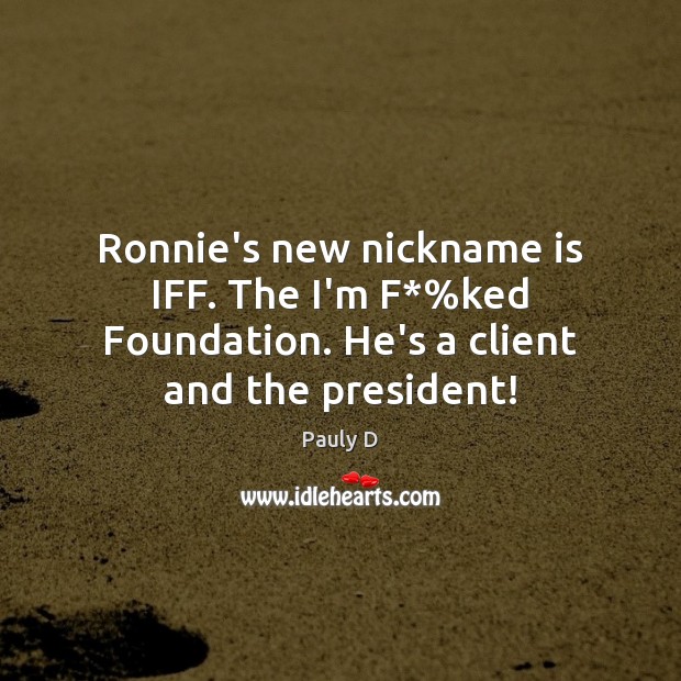 Ronnie’s new nickname is IFF. The I’m F*%ked Foundation. He’s a client and the president! Image