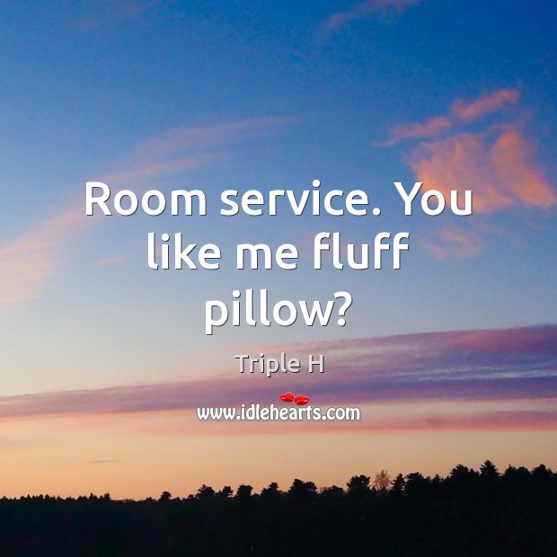 Room service. You like me fluff pillow? Triple H Picture Quote