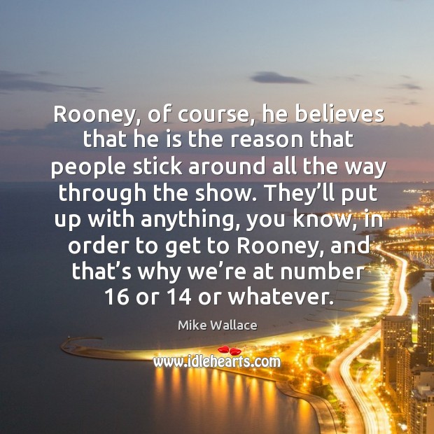 Rooney, of course, he believes that he is the reason that people stick around all the way through the show. Mike Wallace Picture Quote
