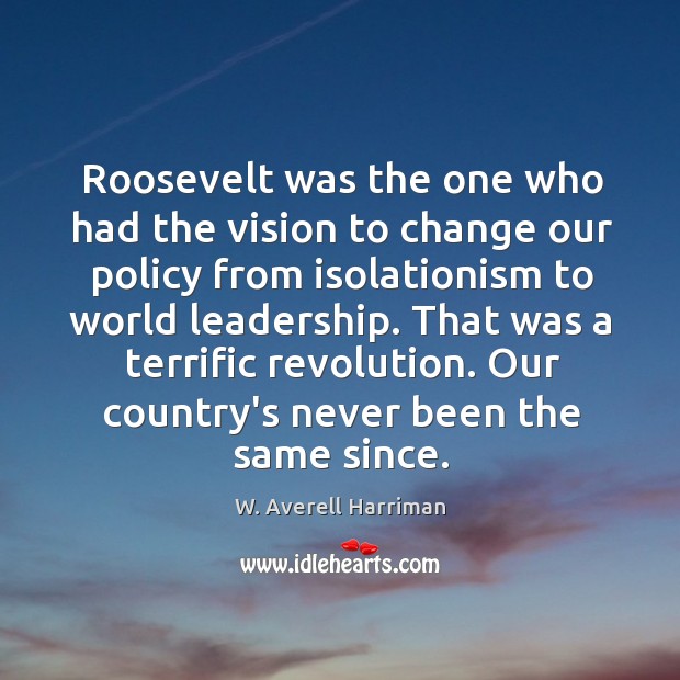 Roosevelt was the one who had the vision to change our policy W. Averell Harriman Picture Quote