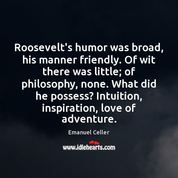 Roosevelt’s humor was broad, his manner friendly. Of wit there was little; 