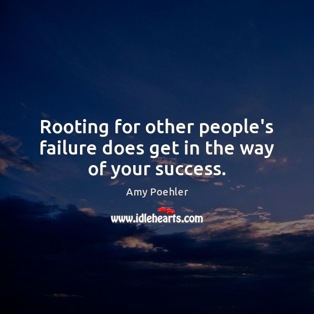 Rooting for other people’s failure does get in the way of your success. Amy Poehler Picture Quote