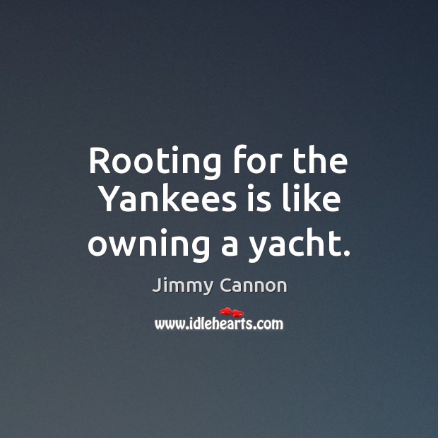 Rooting for the Yankees is like owning a yacht. Jimmy Cannon Picture Quote