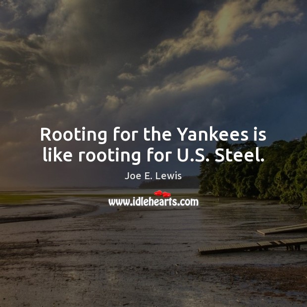 Rooting for the Yankees is like rooting for U.S. Steel. Joe E. Lewis Picture Quote