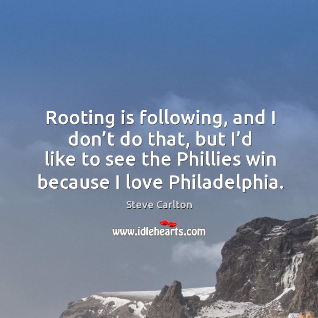 Rooting is following, and I don’t do that, but I’d like to see the phillies win because I love philadelphia. Steve Carlton Picture Quote
