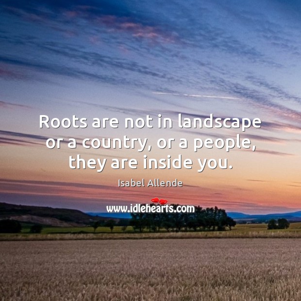 Roots are not in landscape or a country, or a people, they are inside you. Isabel Allende Picture Quote