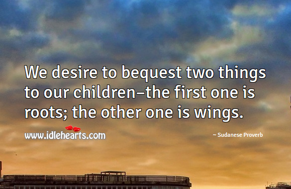 We desire to bequest two things to our children–the first one is roots; the other one is wings. Sudanese Proverbs Image