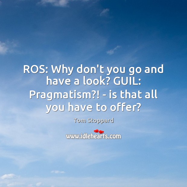 ROS: Why don’t you go and have a look? GUIL: Pragmatism?! – is that all you have to offer? Tom Stoppard Picture Quote