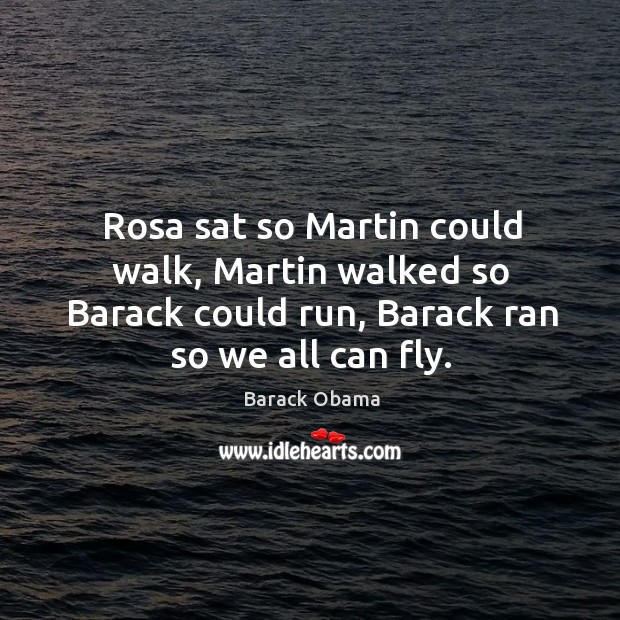 Rosa sat so martin could walk, martin walked so barack could run, barack ran so we all can fly. Image