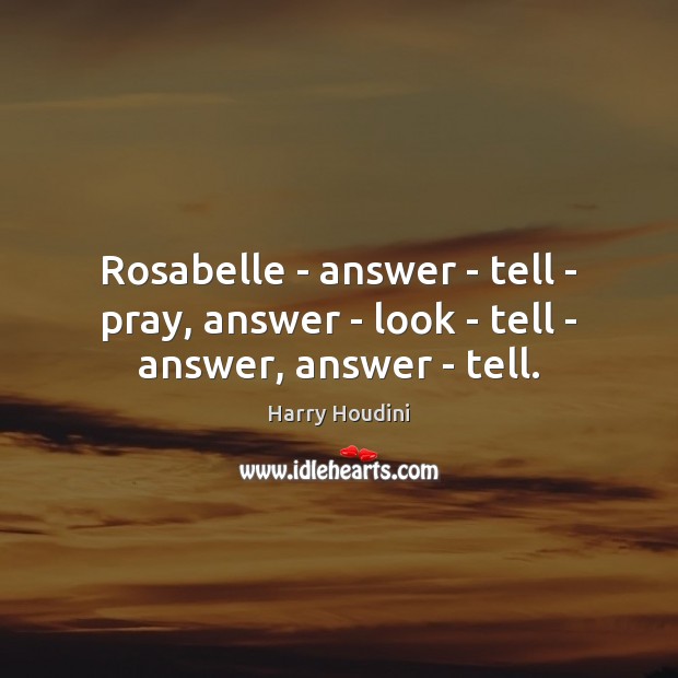 Rosabelle – answer – tell – pray, answer – look – tell – answer, answer – tell. Harry Houdini Picture Quote