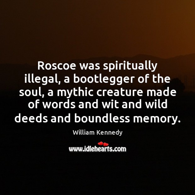 Roscoe was spiritually illegal, a bootlegger of the soul, a mythic creature William Kennedy Picture Quote