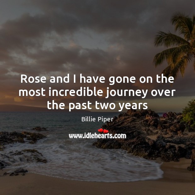 Rose and I have gone on the most incredible journey over the past two years Billie Piper Picture Quote
