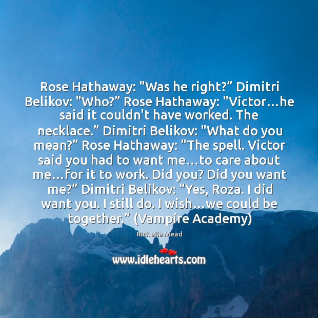 Rose Hathaway: “Was he right?” Dimitri Belikov: “Who?” Rose Hathaway: “Victor…he Richelle Mead Picture Quote