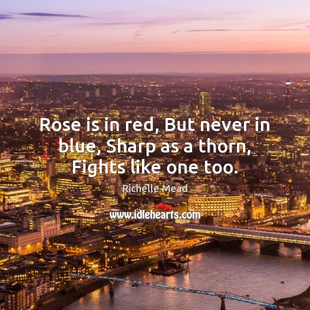 Rose is in red, But never in blue, Sharp as a thorn, Fights like one too. Richelle Mead Picture Quote