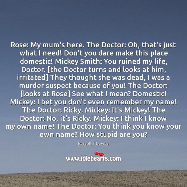 Rose: My mum’s here. The Doctor: Oh, that’s just what I need! Russell T Davies Picture Quote