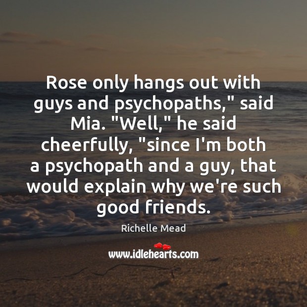Rose only hangs out with guys and psychopaths,” said Mia. “Well,” he Image