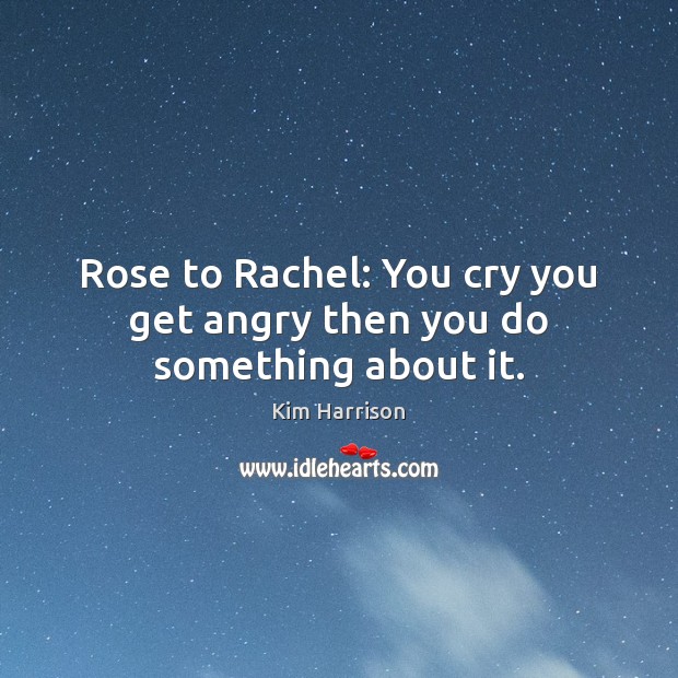 Rose to Rachel: You cry you get angry then you do something about it. Kim Harrison Picture Quote