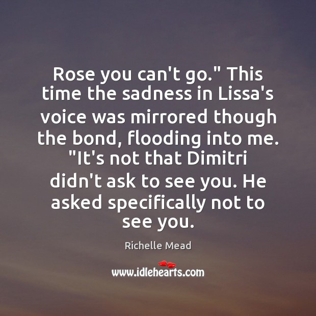 Rose you can’t go.” This time the sadness in Lissa’s voice was Richelle Mead Picture Quote