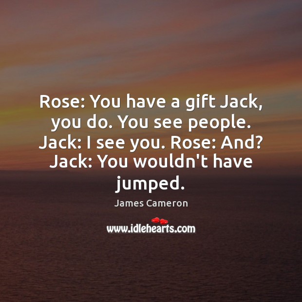 Rose: You have a gift Jack, you do. You see people. Jack: James Cameron Picture Quote