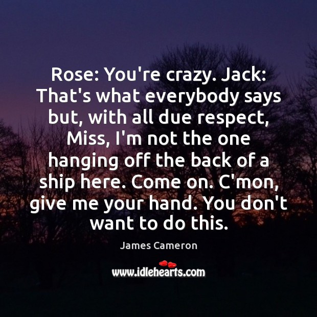 Rose: You’re crazy. Jack: That’s what everybody says but, with all due James Cameron Picture Quote