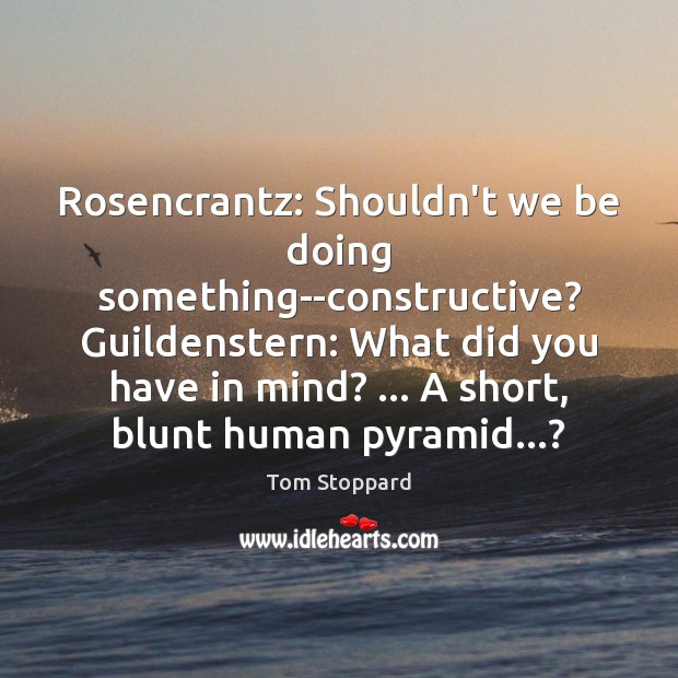 Rosencrantz: Shouldn’t we be doing something–constructive? Guildenstern: What did you have in Tom Stoppard Picture Quote