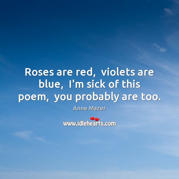 Roses are red,  violets are blue,  I’m sick of this poem,  you probably are too. Anne Mazer Picture Quote