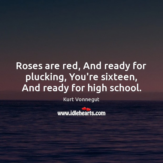 Roses are red, And ready for plucking, You’re sixteen, And ready for high school. Kurt Vonnegut Picture Quote