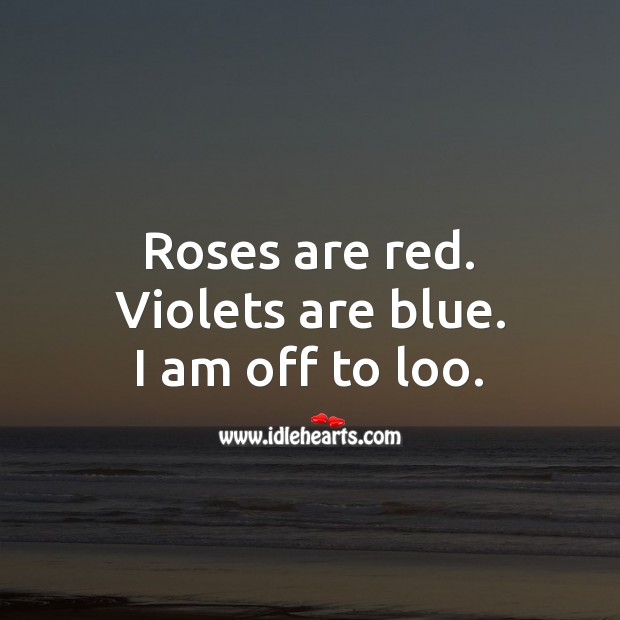 Roses are red. Violets are blue. I am off to loo. 