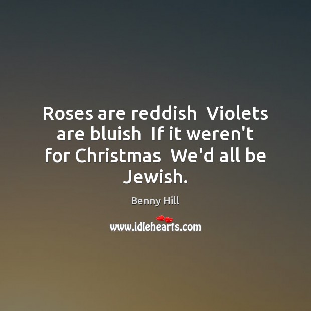 Roses are reddish  Violets are bluish  If it weren’t for Christmas  We’d all be Jewish. Benny Hill Picture Quote
