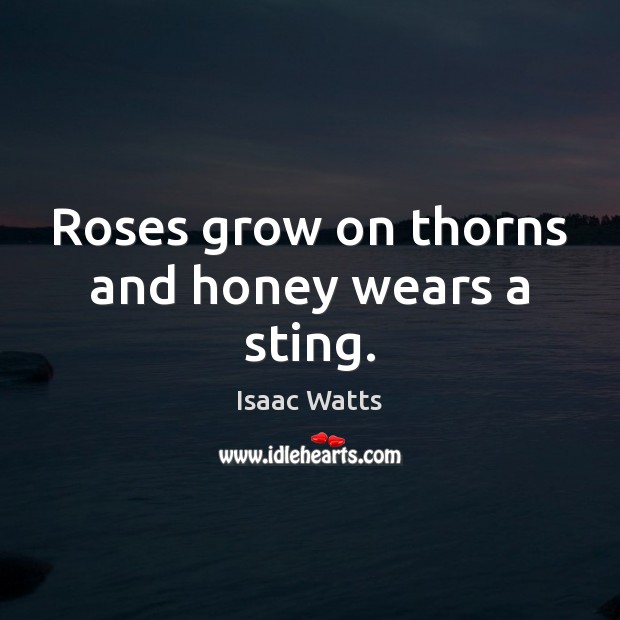 Roses grow on thorns and honey wears a sting. Isaac Watts Picture Quote