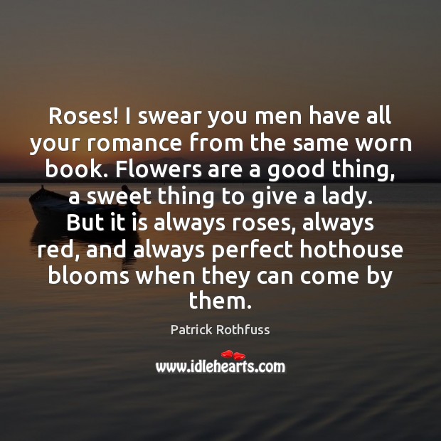 Roses! I swear you men have all your romance from the same Patrick Rothfuss Picture Quote