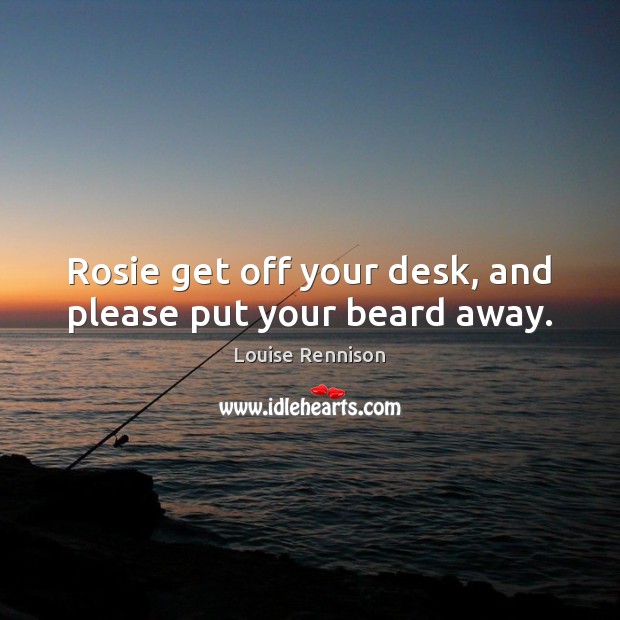Rosie get off your desk, and please put your beard away. Louise Rennison Picture Quote