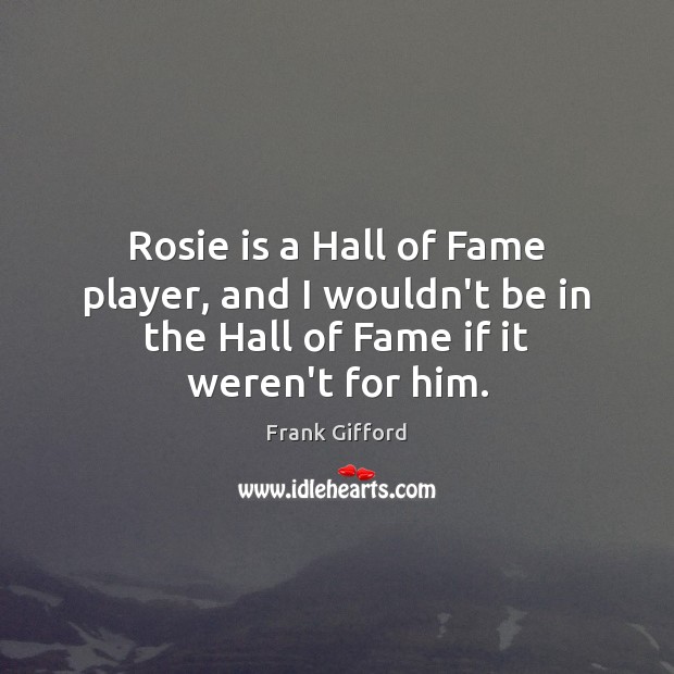 Rosie is a Hall of Fame player, and I wouldn’t be in Frank Gifford Picture Quote