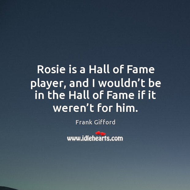 Rosie is a hall of fame player, and I wouldn’t be in the hall of fame if it weren’t for him. Frank Gifford Picture Quote