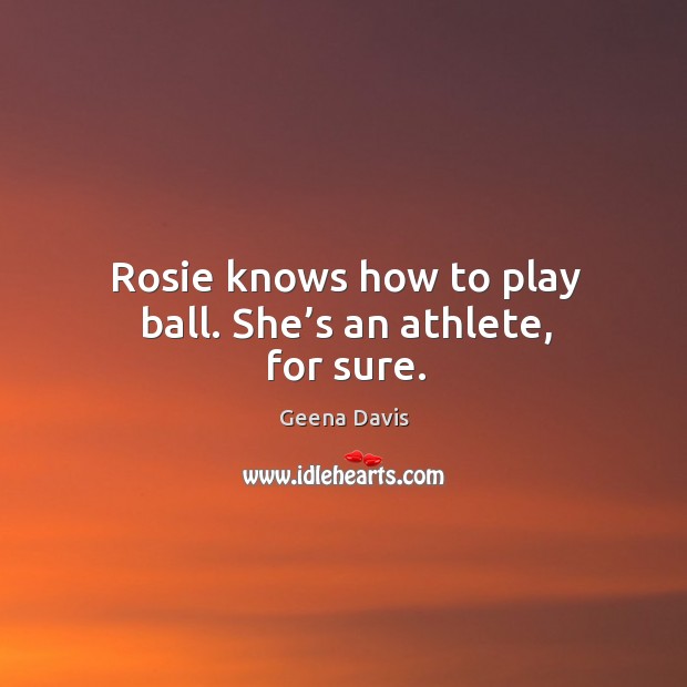 Rosie knows how to play ball. She’s an athlete, for sure. Geena Davis Picture Quote