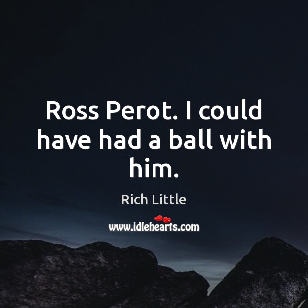 Ross Perot. I could have had a ball with him. Image