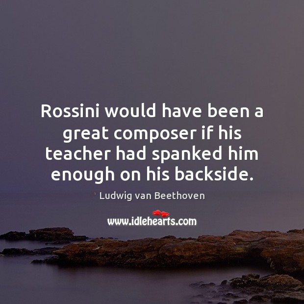 Rossini would have been a great composer if his teacher had spanked Ludwig van Beethoven Picture Quote