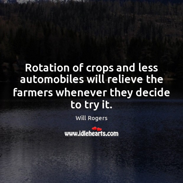 Rotation of crops and less automobiles will relieve the farmers whenever they Will Rogers Picture Quote
