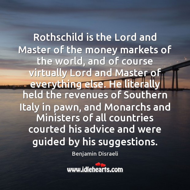 Rothschild is the Lord and Master of the money markets of the Benjamin Disraeli Picture Quote