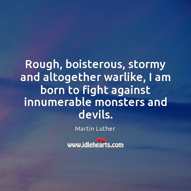 Rough, boisterous, stormy and altogether warlike, I am born to fight against 