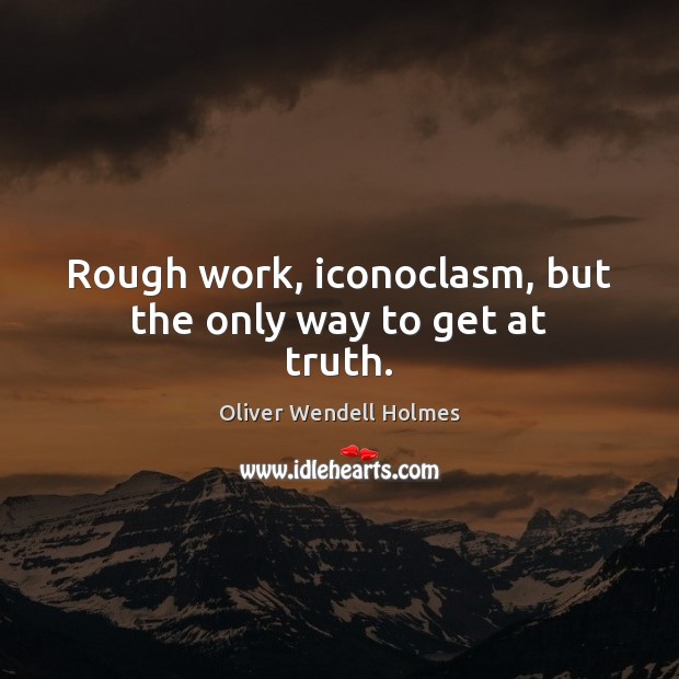 Rough work, iconoclasm, but the only way to get at truth. Oliver Wendell Holmes Picture Quote