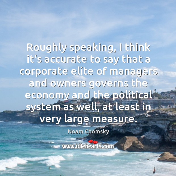 Roughly speaking, I think it’s accurate to say that a corporate elite Noam Chomsky Picture Quote