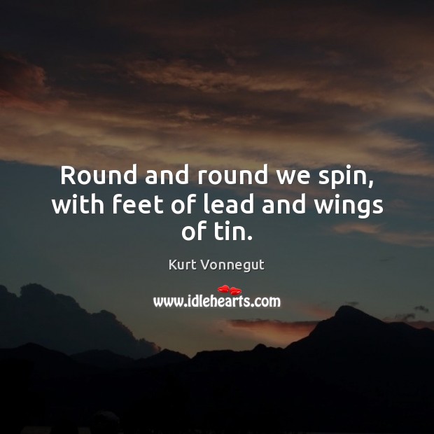 Round and round we spin, with feet of lead and wings of tin. Kurt Vonnegut Picture Quote
