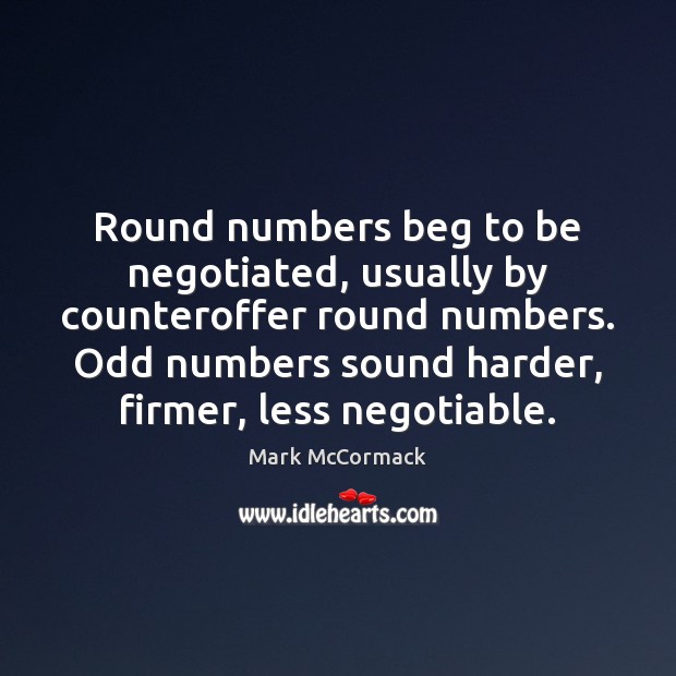 Round numbers beg to be negotiated, usually by counteroffer round numbers. Odd Mark McCormack Picture Quote