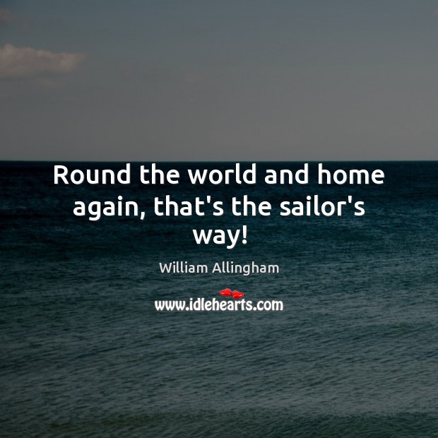Round the world and home again, that’s the sailor’s way! William Allingham Picture Quote