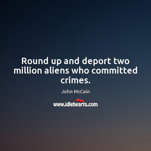Round up and deport two million aliens who committed crimes. John McCain Picture Quote