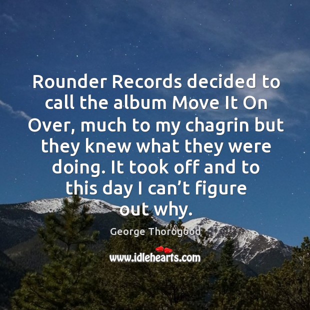 Rounder records decided to call the album move it on over, much to my chagrin George Thorogood Picture Quote