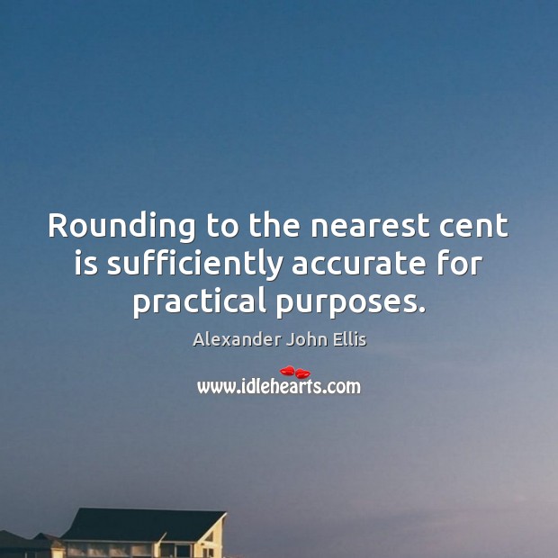 Rounding to the nearest cent is sufficiently accurate for practical purposes. Alexander John Ellis Picture Quote