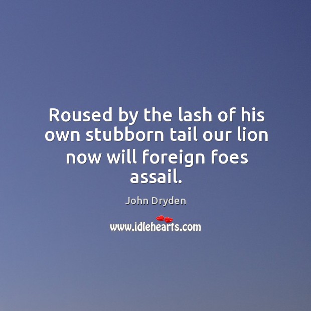 Roused by the lash of his own stubborn tail our lion now will foreign foes assail. John Dryden Picture Quote